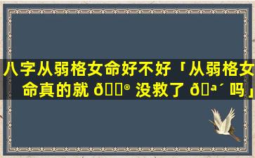 八字从弱格女命好不好「从弱格女命真的就 💮 没救了 🪴 吗」